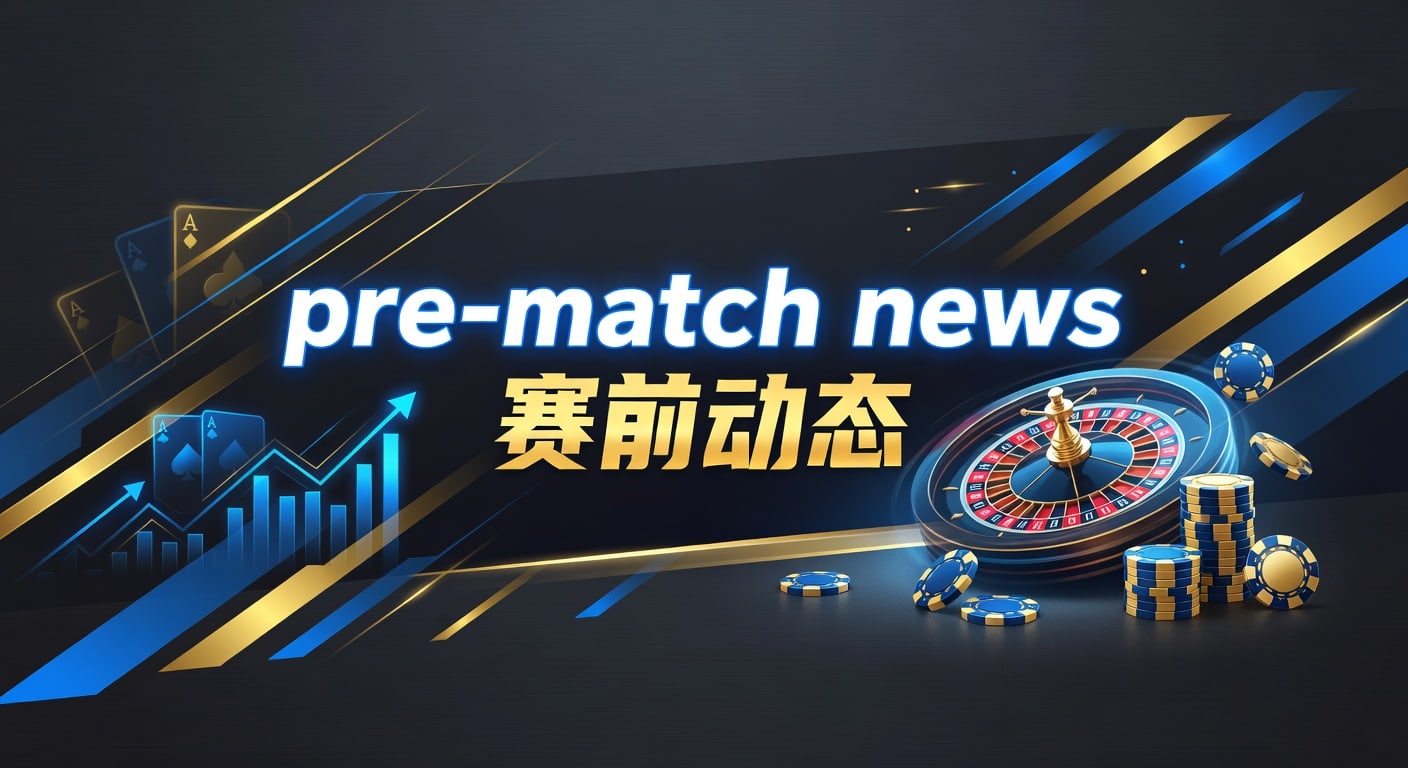 pre-match news 赛前动态：开赛前看点与判断